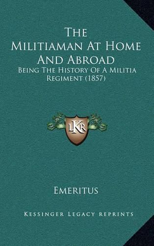 Cover image for The Militiaman at Home and Abroad: Being the History of a Militia Regiment (1857)