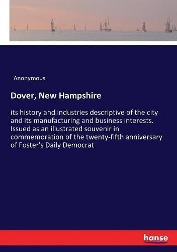 Cover image for Dover, New Hampshire: its history and industries descriptive of the city and its manufacturing and business interests. Issued as an illustrated souvenir in commemoration of the twenty-fifth anniversary of Foster's Daily Democrat