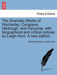 Cover image for The Dramatic Works of Wycherley, Congreve, Vanbrugh, and Farquhar, with biographical and critical notices by Leigh Hunt. A new edition.