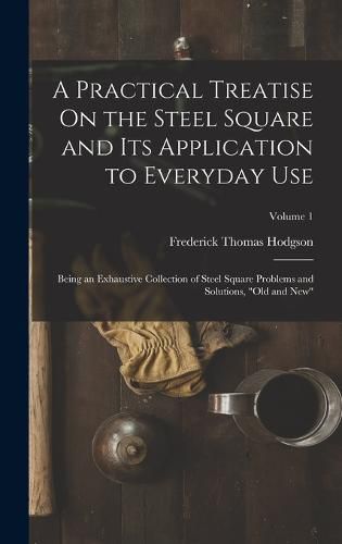 A Practical Treatise On the Steel Square and Its Application to Everyday Use