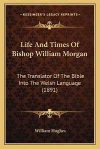 Cover image for Life and Times of Bishop William Morgan: The Translator of the Bible Into the Welsh Language (1891)