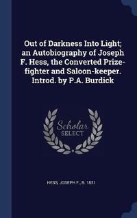 Cover image for Out of Darkness Into Light; An Autobiography of Joseph F. Hess, the Converted Prize-Fighter and Saloon-Keeper. Introd. by P.A. Burdick