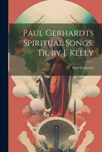 Cover image for Paul Gerhardts Spiritual Songs, Tr. by J. Kelly