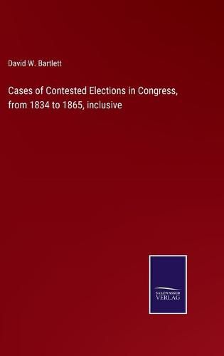 Cases of Contested Elections in Congress, from 1834 to 1865, inclusive