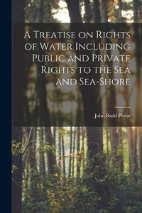 Cover image for A Treatise on Rights of Water Including Public and Private Rights to the Sea and Sea-shore