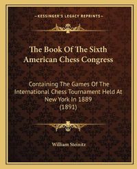 Cover image for The Book of the Sixth American Chess Congress: Containing the Games of the International Chess Tournament Held at New York in 1889 (1891)