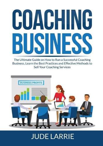 Cover image for Coaching Business: The Ultimate Guide on How to Run a Successful Coaching Business, Learn the Best Practices and Effective Methods to Sell Your Coaching Services