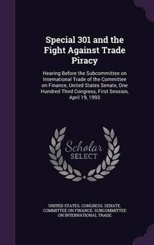 Cover image for Special 301 and the Fight Against Trade Piracy: Hearing Before the Subcommittee on International Trade of the Committee on Finance, United States Senate, One Hundred Third Congress, First Session, April 19, 1993