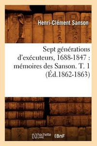 Cover image for Sept Generations d'Executeurs, 1688-1847: Memoires Des Sanson. T. 1 (Ed.1862-1863)