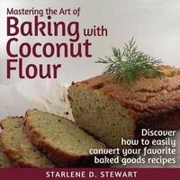 Cover image for Mastering the Art of Baking with Coconut Flour: Tips & Tricks for Success with This High-Protein, Super Food Flour + Discover How to Easily Convert Your Favorite Baked Goods Recipes