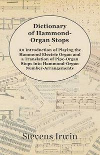 Cover image for Dictionary of Hammond-Organ Stops - An Introduction of Playing the Hammond Electric Organ and a Translation of Pipe-Organ Stops Into Hammond-Organ Number-Arrangements