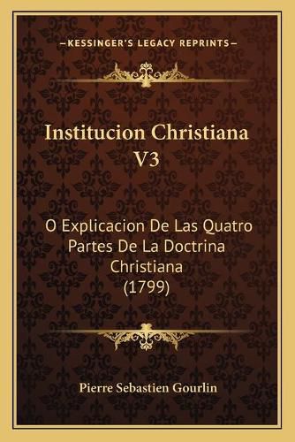 Institucion Christiana V3: O Explicacion de Las Quatro Partes de La Doctrina Christiana (1799)