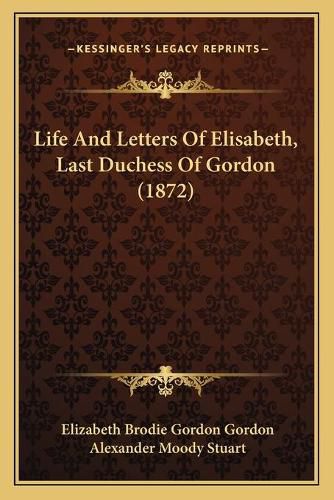 Cover image for Life and Letters of Elisabeth, Last Duchess of Gordon (1872)