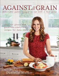 Cover image for Against All Grain: Delectable Paleo Recipes to Eat Well & Feel Great