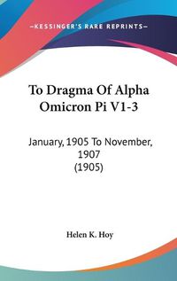 Cover image for To Dragma of Alpha Omicron Pi V1-3: January, 1905 to November, 1907 (1905)