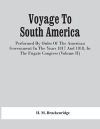 Cover image for Voyage To South America, Performed By Order Of The American Government In The Years 1817 And 1818, In The Frigate Congress (Volume Ii)