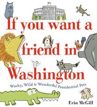 Cover image for If You Want a Friend in Washington: Wacky, Wild and Wonderful Presidential Pets