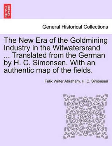 Cover image for The New Era of the Goldmining Industry in the Witwatersrand ... Translated from the German by H. C. Simonsen. with an Authentic Map of the Fields.