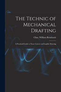 Cover image for The Technic of Mechanical Drafting; A Practical Guide to Neat, Correct and Legible Drawing