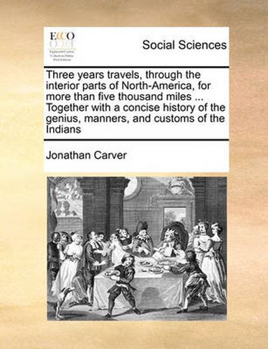 Cover image for Three Years Travels, Through the Interior Parts of North-America, for More Than Five Thousand Miles ... Together with a Concise History of the Genius, Manners, and Customs of the Indians