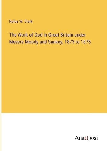 The Work of God in Great Britain under Messrs Moody and Sankey, 1873 to 1875