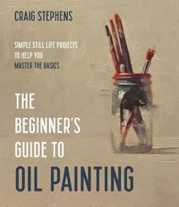Cover image for The Beginner's Guide to Oil Painting: Simple Still Life Projects to Help You Master the Basics