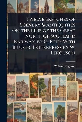 Cover image for Twelve Sketches of Scenery & Antiquities On the Line of the Great North of Scotland Railway, by G. Reid. With Illustr. Letterpress by W. Ferguson