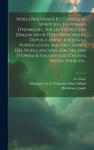 Cover image for Noels Nouveaux Et Cantiques Spirituels, En Formes D'homelies, Sur Les Epitres Des Dimanches & Fetes Principales, Depuis L'avent Jusqu'a La Purification. Sur Des Chants Des Noels Anciens, Sur Des Airs D'opera & Vaudevilles Choisis, Notez Pour En...