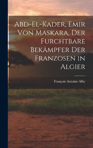 Cover image for Abd-El-Kader, Emir Von Maskara, Der Furchtbare Bekaempfer Der Franzosen in Algier