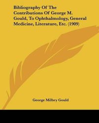 Cover image for Bibliography of the Contributions of George M. Gould, to Ophthalmology, General Medicine, Literature, Etc. (1909)