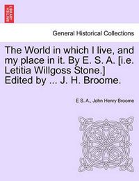 Cover image for The World in Which I Live, and My Place in It. by E. S. A. [I.E. Letitia Willgoss Stone.] Edited by ... J. H. Broome.