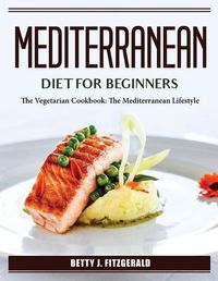 Cover image for Mediterranean Diet For Beginners: The Vegetarian Cookbook: The Mediterranean Lifestyle