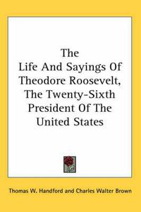 Cover image for The Life and Sayings of Theodore Roosevelt, the Twenty-Sixth President of the United States