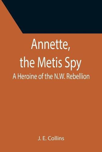 Annette, the Metis Spy: A Heroine of the N.W. Rebellion