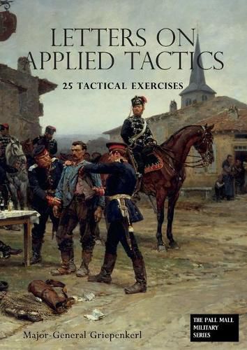 Cover image for LETTERS ON APPLIED TACTICS 25 Tactical Exercises Dealing With The Operations Of Small Detached Forces Of The Three Arms