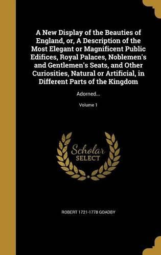 Cover image for A New Display of the Beauties of England, or, A Description of the Most Elegant or Magnificent Public Edifices, Royal Palaces, Noblemen's and Gentlemen's Seats, and Other Curiosities, Natural or Artificial, in Different Parts of the Kingdom
