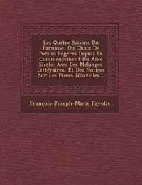 Cover image for Les Quatre Saisons Du Parnasse, Ou Choix de Poesies Legeres Depuis Le Commencement Du Xixe Siecle: Avec Des Melanges Litteraires, Et Des Notices Sur Les Pieces Nouvelles...