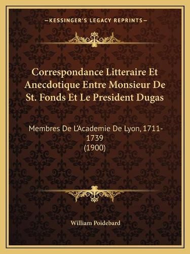 Cover image for Correspondance Litteraire Et Anecdotique Entre Monsieur de St. Fonds Et Le President Dugas: Membres de L'Academie de Lyon, 1711-1739 (1900)