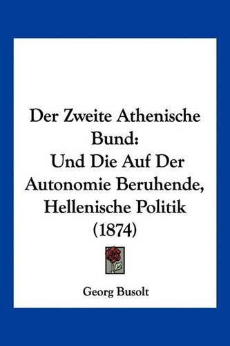 Cover image for Der Zweite Athenische Bund: Und Die Auf Der Autonomie Beruhende, Hellenische Politik (1874)