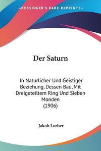 Cover image for Der Saturn: In Naturlicher Und Geistiger Beziehung, Dessen Bau, Mit Dreigeteiltem Ring Und Sieben Monden (1906)