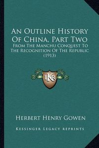 Cover image for An Outline History of China, Part Two: From the Manchu Conquest to the Recognition of the Republic (1913)