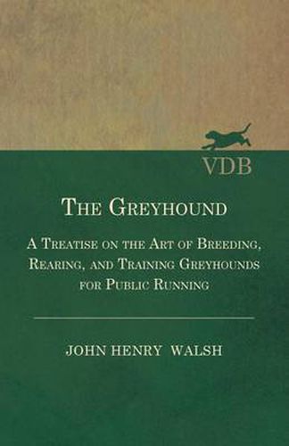 Cover image for The Greyhound - A Treatise On The Art Of Breeding, Rearing, And Training Greyhounds For Public Running - Their Diseases And Treatment. Containing Also The National Rules For The Management Of Coursing Meetings And For The Decision Of Courses - Also, In An