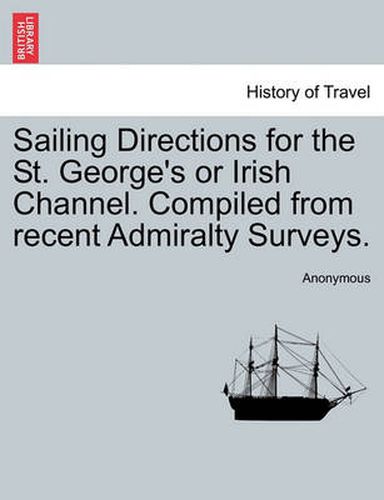 Cover image for Sailing Directions for the St. George's or Irish Channel. Compiled from Recent Admiralty Surveys.