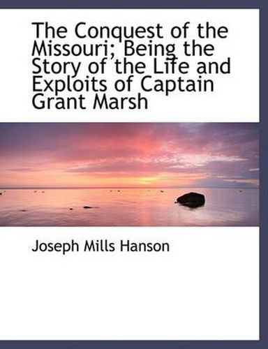The Conquest of the Missouri; Being the Story of the Life and Exploits of Captain Grant Marsh