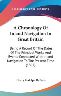 Cover image for A Chronology of Inland Navigation in Great Britain: Being a Record of the Dates of the Principal Works and Events Connected with Inland Navigation to the Present Time (1897)