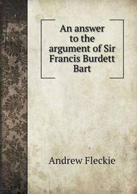 Cover image for An answer to the argument of Sir Francis Burdett Bart