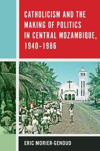 Cover image for Catholicism and the Making of Politics in Central Mozambique, 1940-1986