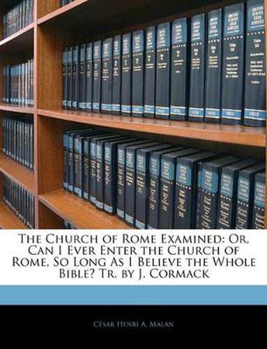 The Church of Rome Examined: Or, Can I Ever Enter the Church of Rome, So Long as I Believe the Whole Bible? Tr. by J. Cormack