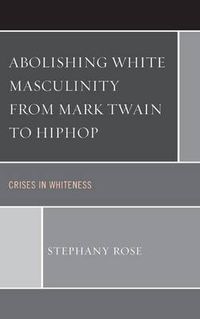 Cover image for Abolishing White Masculinity from Mark Twain to Hiphop: Crises in Whiteness