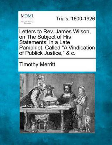 Letters to Rev. James Wilson, on the Subject of His Statements, in a Late Pamphlet, Called a Vindication of Publick Justice, & C.